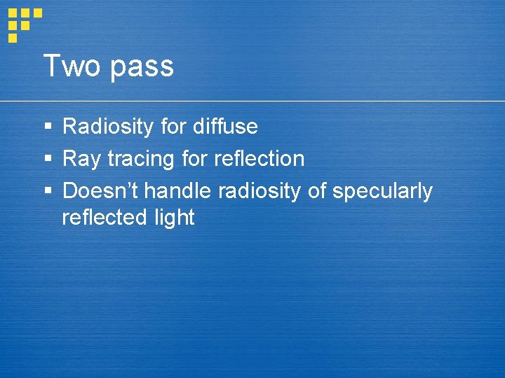 Two pass § Radiosity for diffuse § Ray tracing for reflection § Doesn’t handle