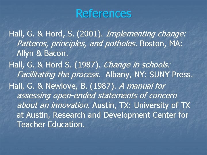 References Hall, G. & Hord, S. (2001). Implementing change: Patterns, principles, and potholes. Boston,