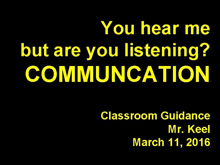 You hear me but are you listening? COMMUNCATION Classroom Guidance Mr. Keel March 11,