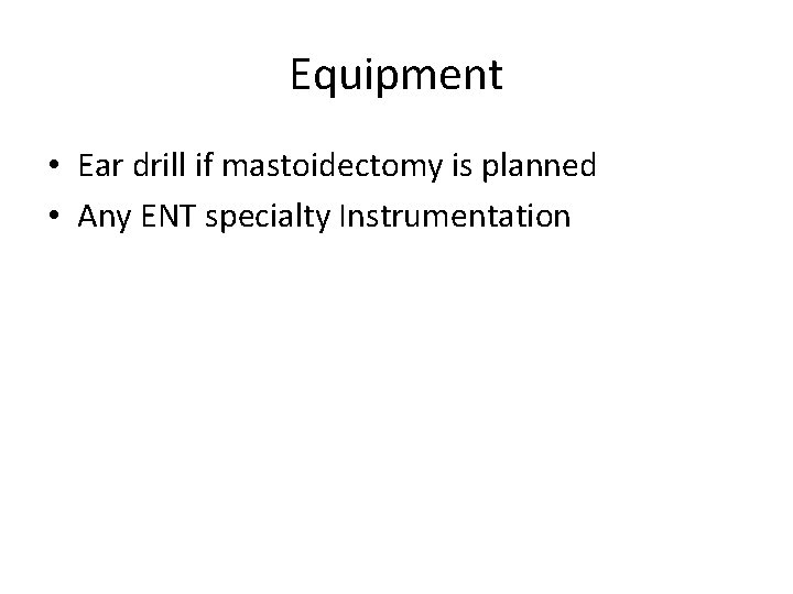 Equipment • Ear drill if mastoidectomy is planned • Any ENT specialty Instrumentation 