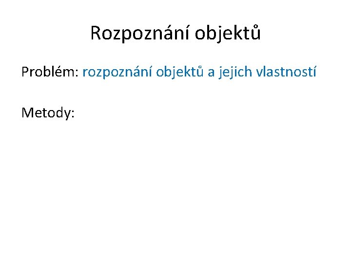 Rozpoznání objektů Problém: rozpoznání objektů a jejich vlastností Metody: 