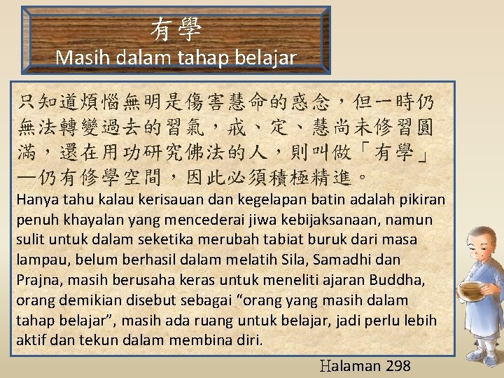 有學 Masih dalam tahap belajar 只知道煩惱無明是傷害慧命的惑念，但一時仍 無法轉變過去的習氣，戒、定、慧尚未修習圓 滿，還在用功研究佛法的人，則叫做「有學」 —仍有修學空間，因此必須積極精進。 Hanya tahu kalau kerisauan dan