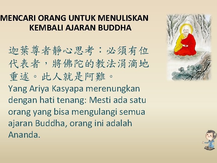 MENCARI ORANG UNTUK MENULISKAN KEMBALI AJARAN BUDDHA 迦葉尊者靜心思考：必須有位 代表者，將佛陀的教法涓滴地 重述。此人就是阿難。 Yang Ariya Kasyapa merenungkan