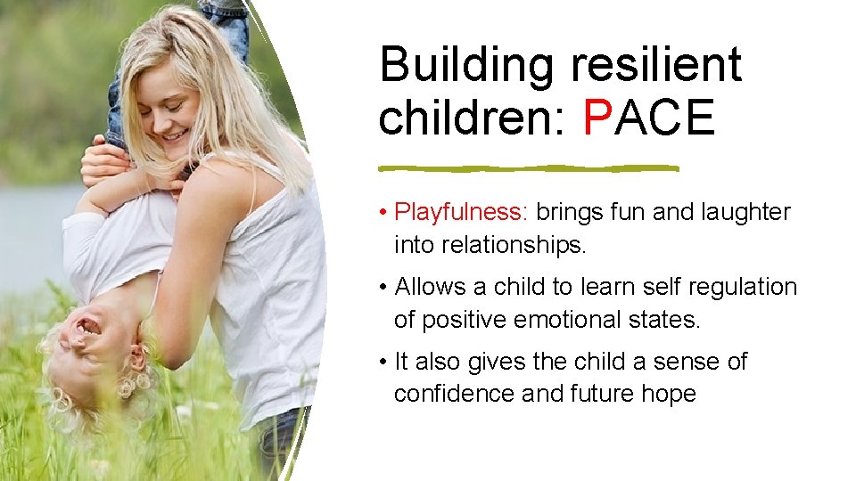 Building resilient children: PACE • Playfulness: brings fun and laughter into relationships. • Allows