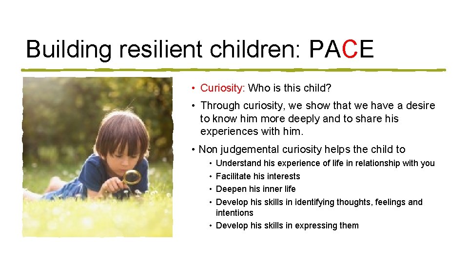 Building resilient children: PACE • Curiosity: Who is this child? • Through curiosity, we