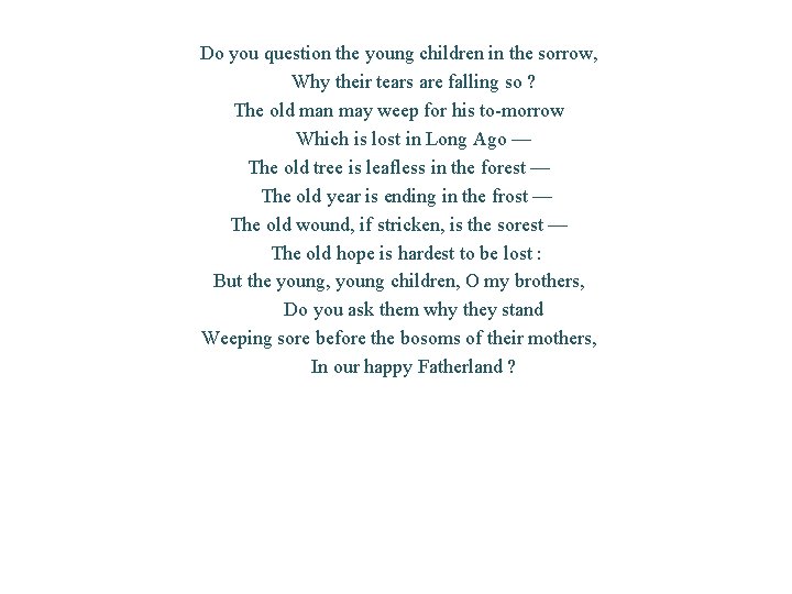 Do you question the young children in the sorrow, Why their tears are falling