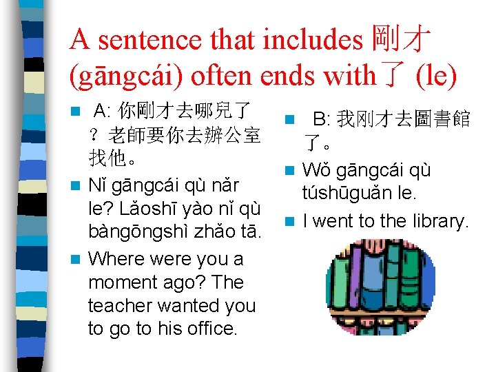A sentence that includes 剛才 (gāngcái) often ends with了 (le) A: 你剛才去哪兒了 ？老師要你去辦公室 找他。
