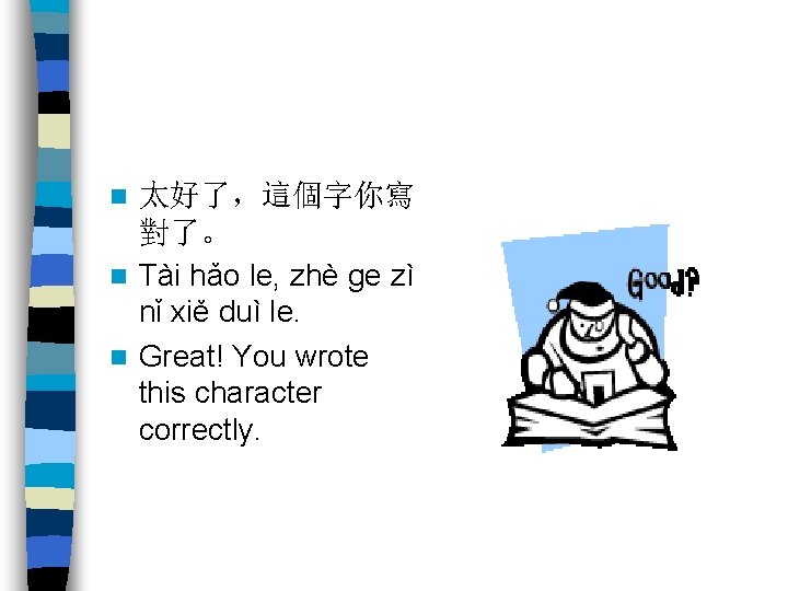太好了，這個字你寫 對了。 n Tài hǎo le, zhè ge zì nǐ xiě duì le. n