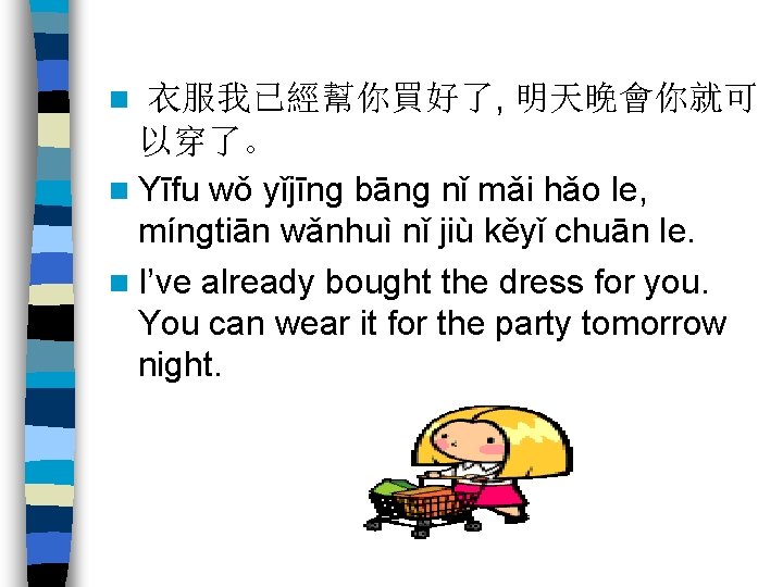 衣服我已經幫你買好了, 明天晚會你就可 以穿了。 n Yīfu wǒ yǐjīng bāng nǐ mǎi hǎo le, míngtiān wǎnhuì