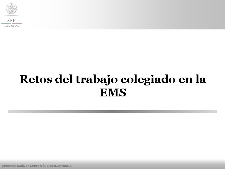 Retos del trabajo colegiado en la EMS SUBSECRETARÍA DE EDUCACIÓN MEDIA SUPERIOR 