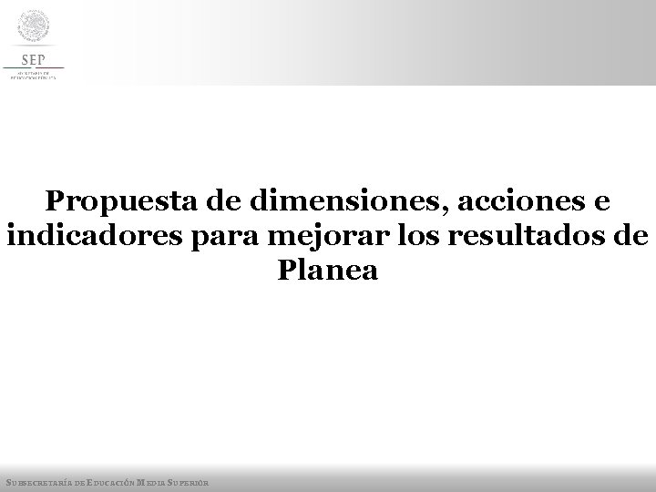 Propuesta de dimensiones, acciones e indicadores para mejorar los resultados de Planea SUBSECRETARÍA DE