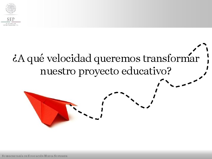 ¿A qué velocidad queremos transformar nuestro proyecto educativo? SUBSECRETARÍA DE EDUCACIÓN MEDIA SUPERIOR 