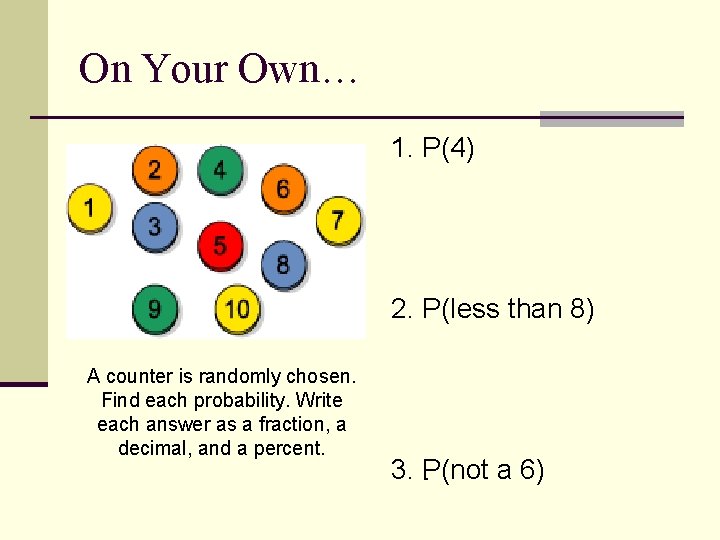On Your Own… 1. P(4) 2. P(less than 8) A counter is randomly chosen.