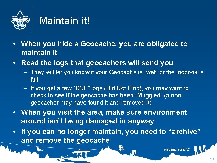 Maintain it! • When you hide a Geocache, you are obligated to maintain it