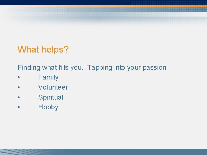 What helps? Finding what fills you. Tapping into your passion. • Family • Volunteer