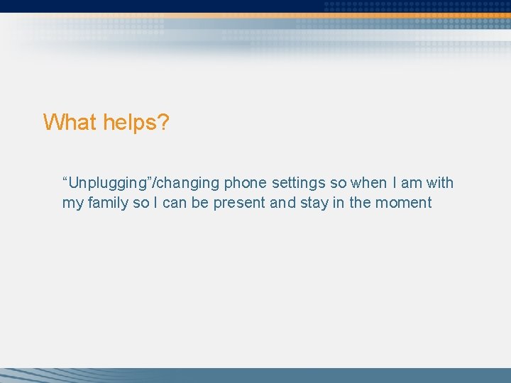 What helps? “Unplugging”/changing phone settings so when I am with my family so I