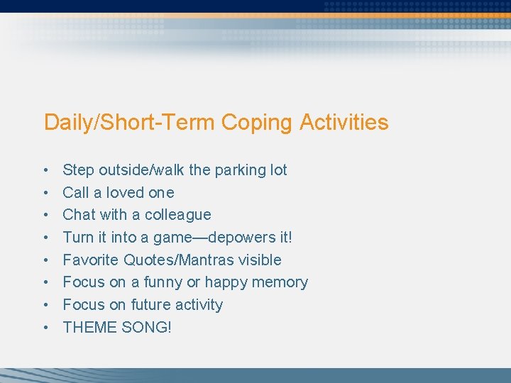 Daily/Short-Term Coping Activities • • Step outside/walk the parking lot Call a loved one