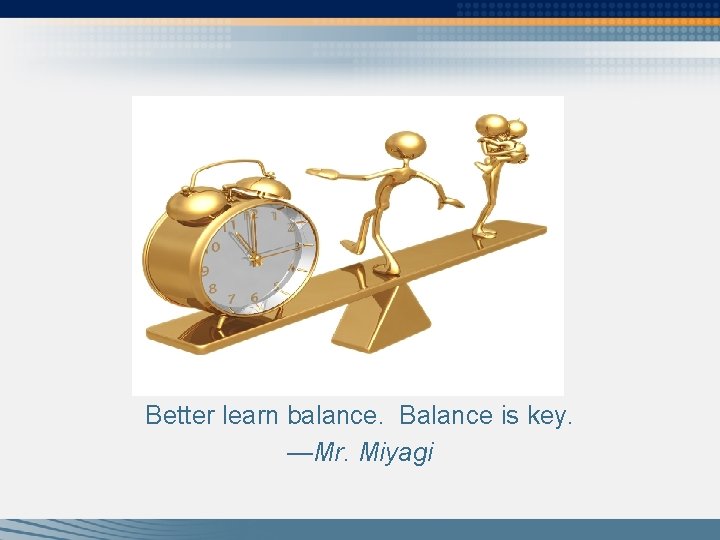 Better learn balance. Balance is key. —Mr. Miyagi 