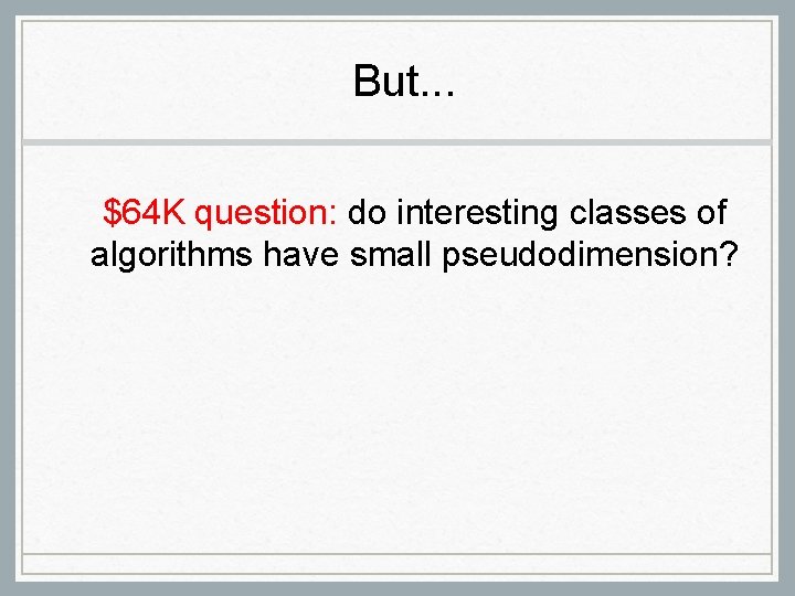But. . . $64 K question: do interesting classes of algorithms have small pseudodimension? But. . . $64 K question: do interesting classes of algorithms have small pseudodimension?