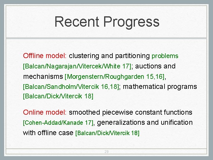 Recent Progress Offline model: clustering and partitioning problems [Balcan/Nagarajan/Vitercek/White 17]; auctions and mechanisms [Morgenstern/Roughgarden