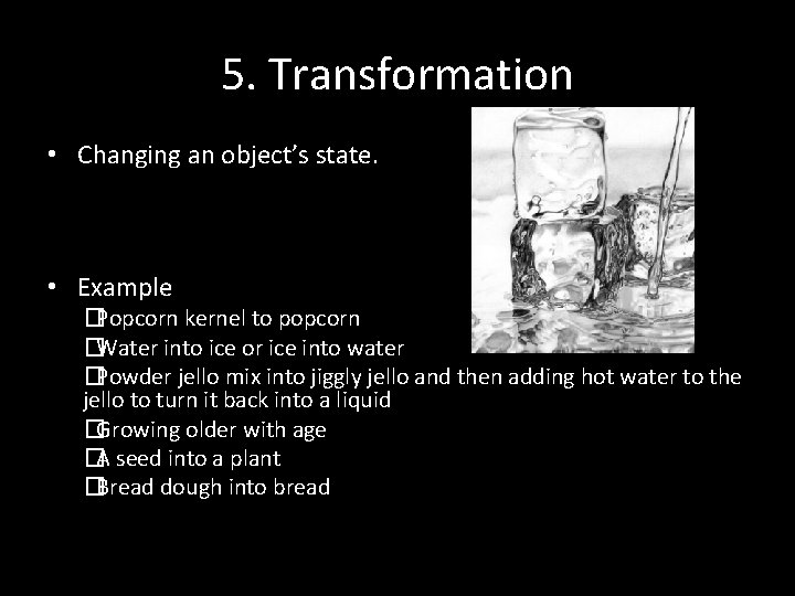 5. Transformation • Changing an object’s state. • Example �Popcorn kernel to popcorn �Water