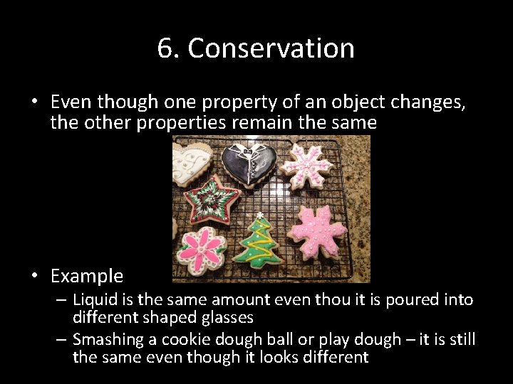 6. Conservation • Even though one property of an object changes, the other properties