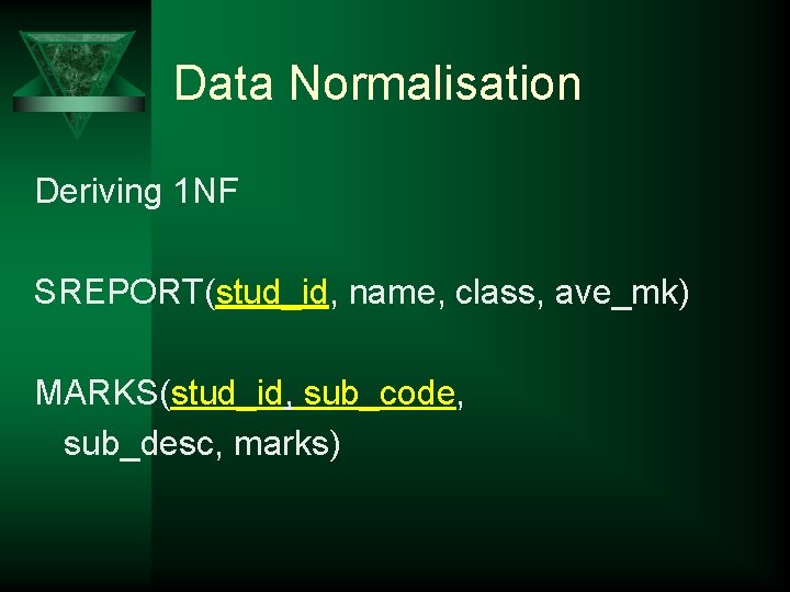 Data Normalisation Deriving 1 NF SREPORT(stud_id, name, class, ave_mk) MARKS(stud_id, sub_code, sub_desc, marks) 