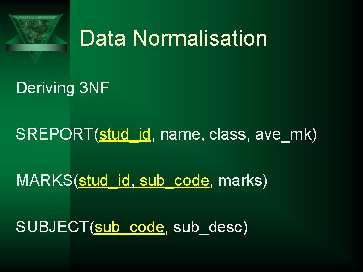 Data Normalisation Deriving 3 NF SREPORT(stud_id, name, class, ave_mk) MARKS(stud_id, sub_code, marks) SUBJECT(sub_code, sub_desc)