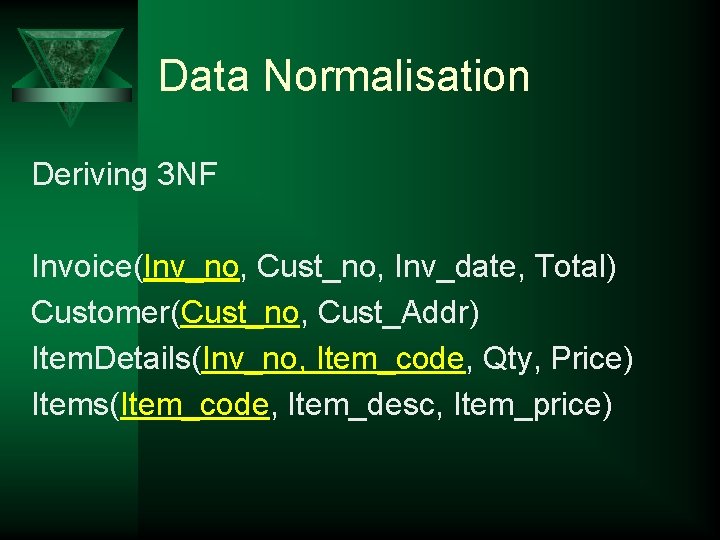Data Normalisation Deriving 3 NF Invoice(Inv_no, Cust_no, Inv_date, Total) Customer(Cust_no, Cust_Addr) Item. Details(Inv_no, Item_code,