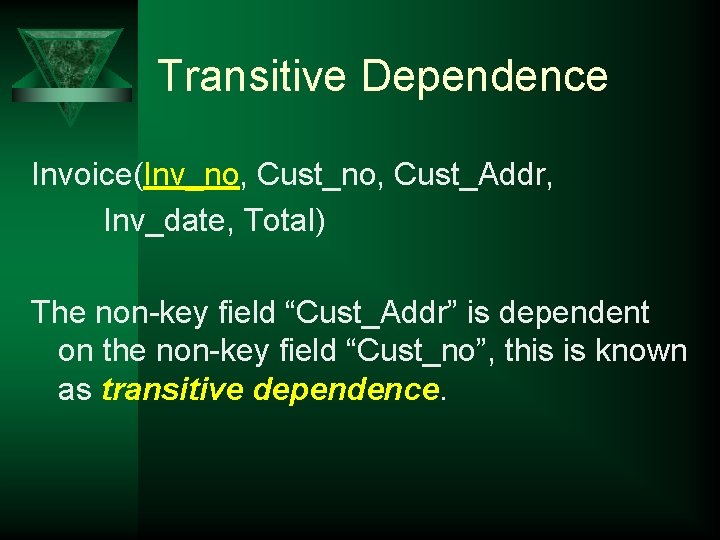 Transitive Dependence Invoice(Inv_no, Cust_Addr, Inv_date, Total) The non-key field “Cust_Addr” is dependent on the