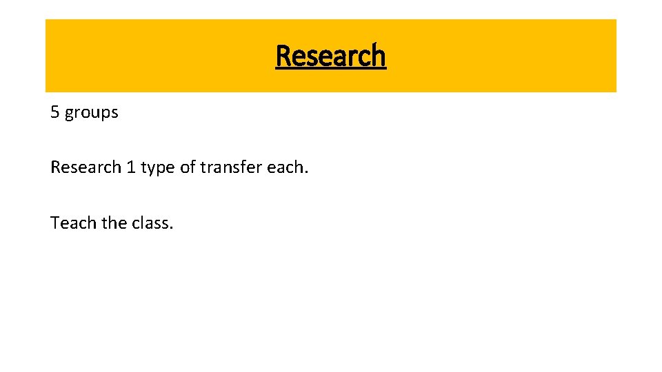 Research 5 groups Research 1 type of transfer each. Teach the class. 