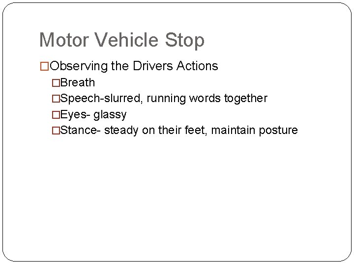 Motor Vehicle Stop �Observing the Drivers Actions �Breath �Speech-slurred, running words together �Eyes- glassy