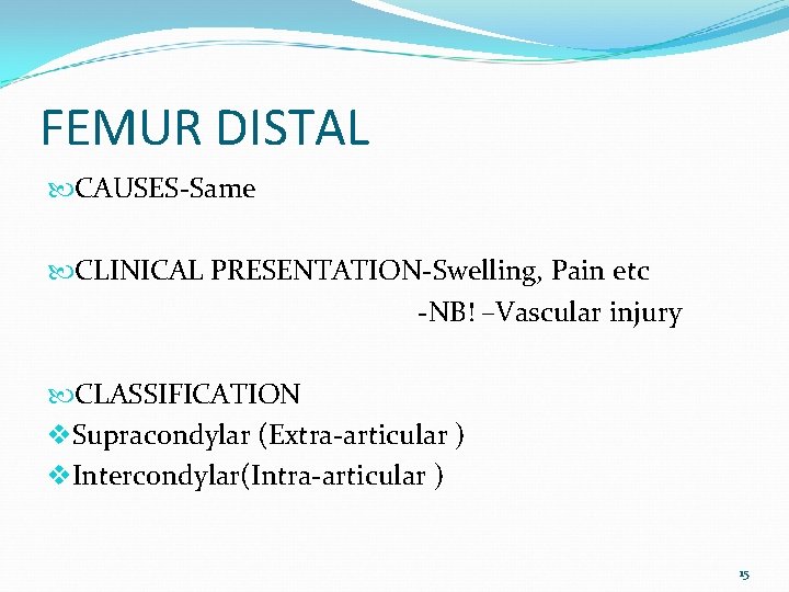 FEMUR DISTAL CAUSES-Same CLINICAL PRESENTATION-Swelling, Pain etc -NB! –Vascular injury CLASSIFICATION v. Supracondylar (Extra-articular