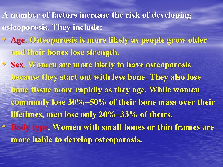 A number of factors increase the risk of developing osteoporosis. They include: • Age.