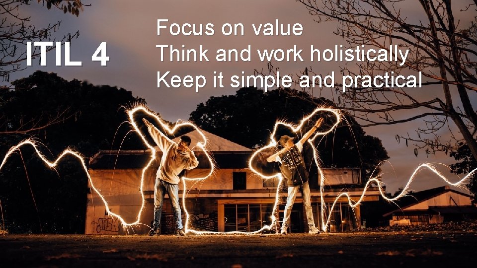 ITIL 4 Focus on value Think and work holistically Keep it simple and practical