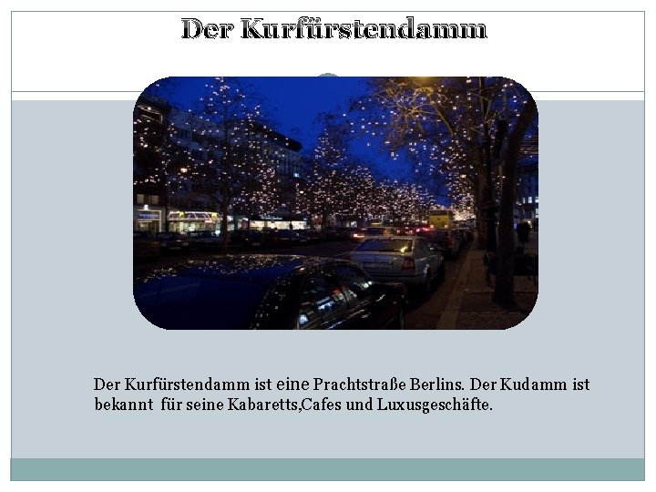 Der Kurfürstendamm ist eine Prachtstraße Berlins. Der Kudamm ist bekannt für seine Kabaretts, Cafes