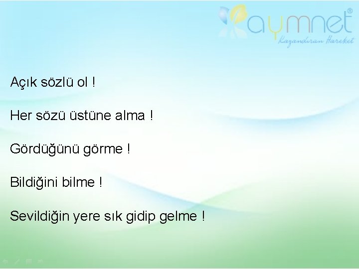 Açık sözlü ol ! Her sözü üstüne alma ! Gördüğünü görme ! Bildiğini bilme