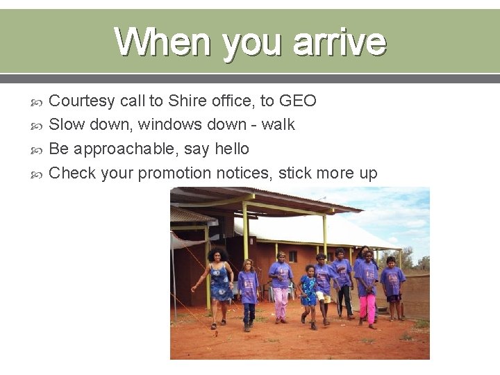 When you arrive Courtesy call to Shire office, to GEO Slow down, windows down