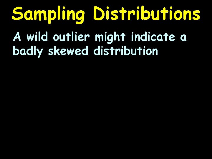 Sampling Distributions A wild outlier might indicate a badly skewed distribution 