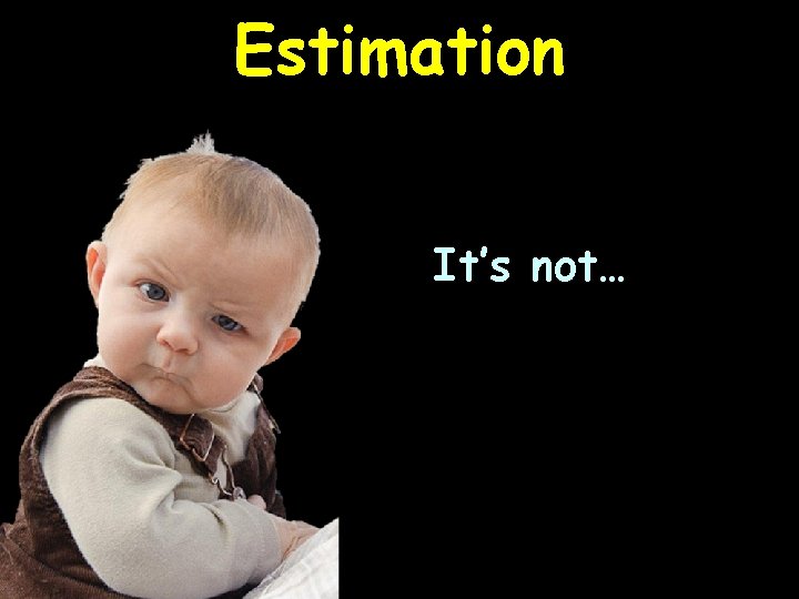 Estimation It’s not… 