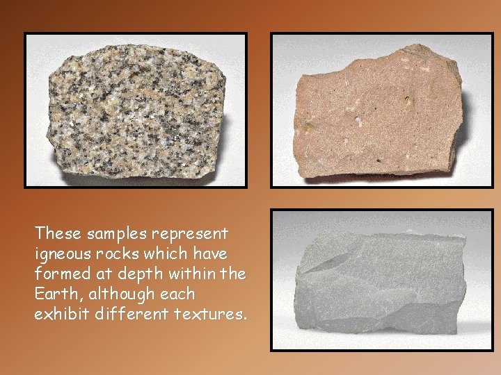 These samples represent igneous rocks which have formed at depth within the Earth, although