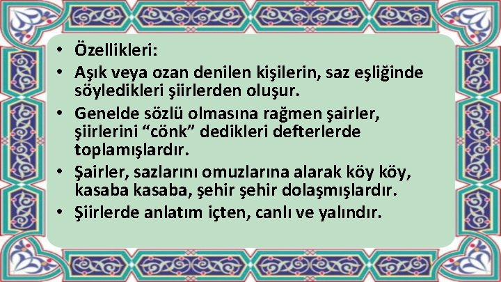  • Özellikleri: • Aşık veya ozan denilen kişilerin, saz eşliğinde söyledikleri şiirlerden oluşur.