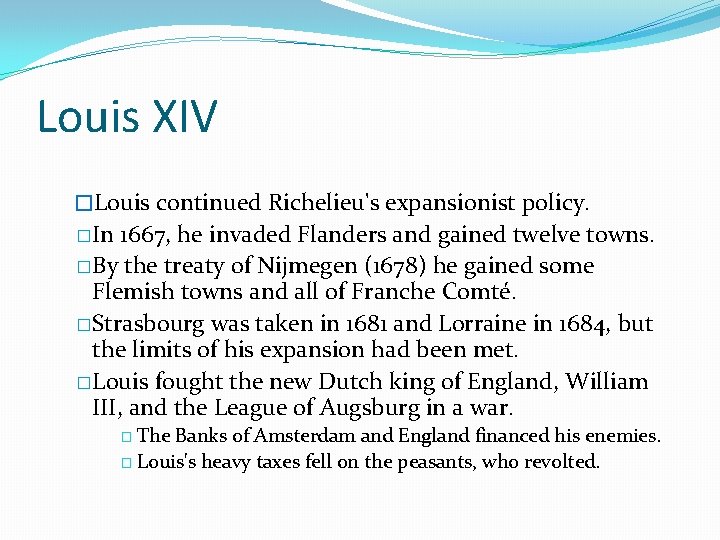 Louis XIV �Louis continued Richelieu's expansionist policy. �In 1667, he invaded Flanders and gained