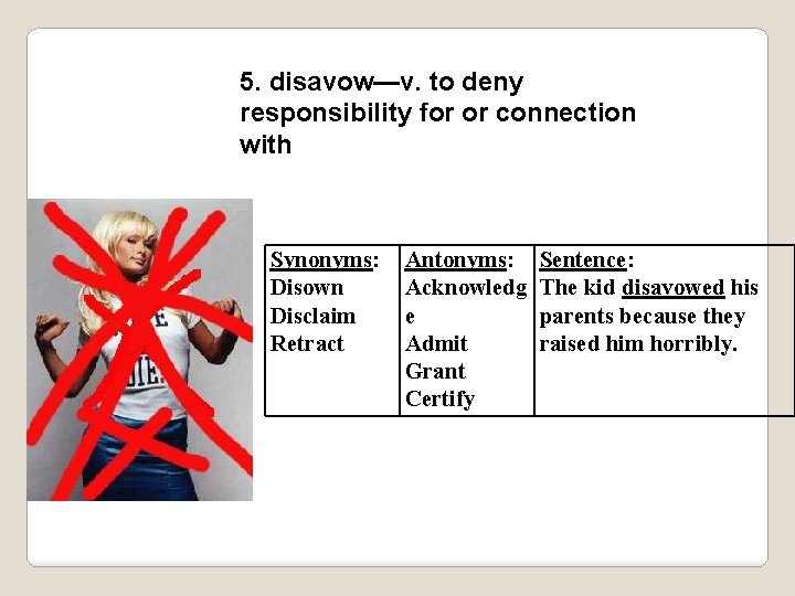 5. disavow—v. to deny responsibility for or connection with Synonyms: Disown Disclaim Retract Antonyms: