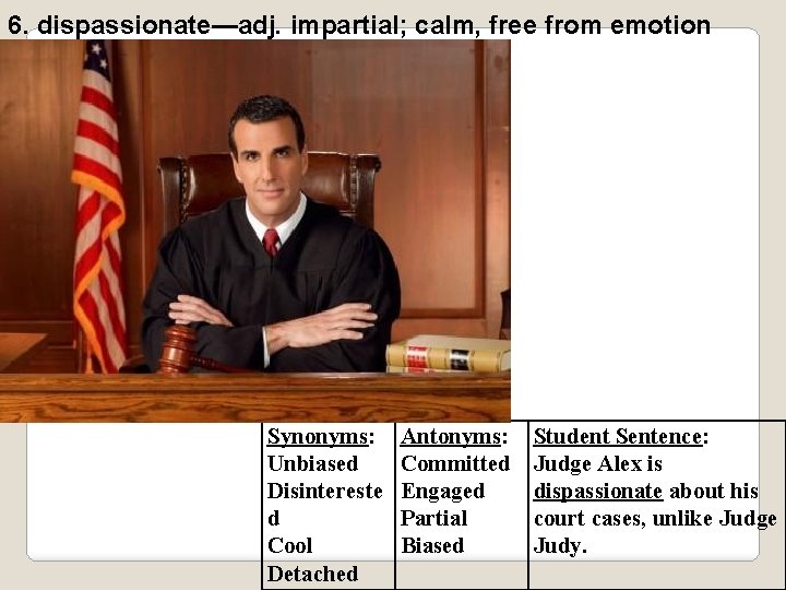 6. dispassionate—adj. impartial; calm, free from emotion Synonyms: Unbiased Disintereste d Cool Detached Antonyms: