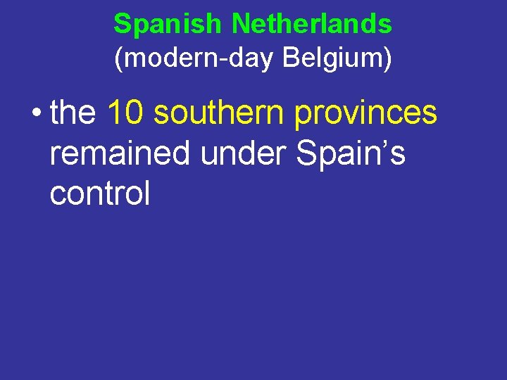 Spanish Netherlands (modern-day Belgium) • the 10 southern provinces remained under Spain’s control 
