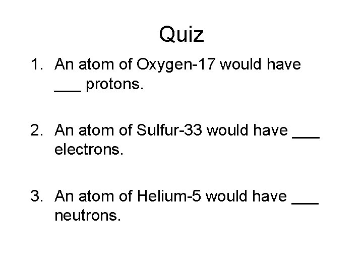 Quiz 1. An atom of Oxygen-17 would have ___ protons. 2. An atom of