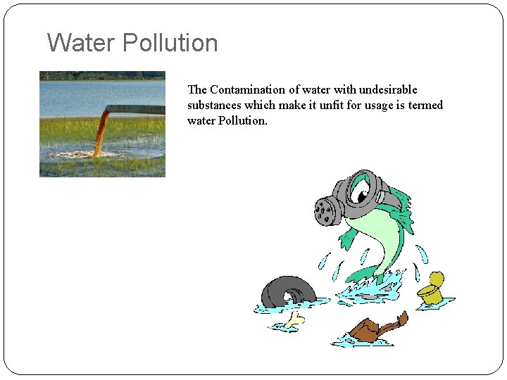 Water Pollution The Contamination of water with undesirable substances which make it unfit for