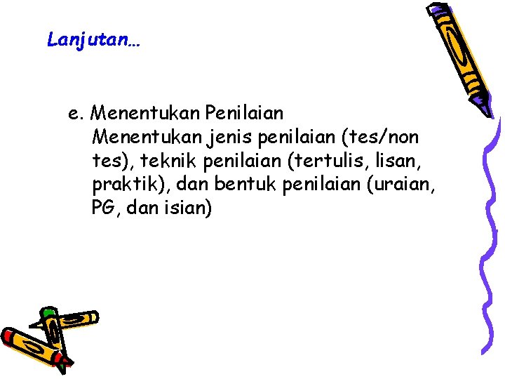 Lanjutan… e. Menentukan Penilaian Menentukan jenis penilaian (tes/non tes), teknik penilaian (tertulis, lisan, praktik),