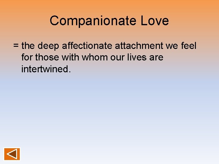 Companionate Love = the deep affectionate attachment we feel for those with whom our